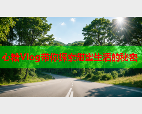 心糖Vlog带你探索甜蜜生活的秘密  第1张