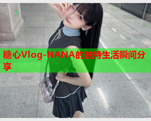 糖心Vlog-NANA的独特生活瞬间分享  第1张