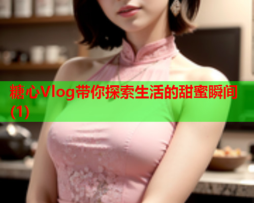 糖心Vlog带你探索生活的甜蜜瞬间(1)  第1张