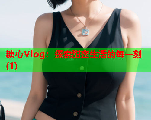 糖心Vlog：探索甜蜜生活的每一刻(1)  第1张