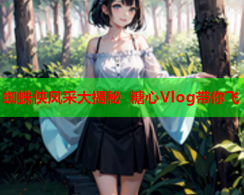 蜘蛛侠风采大揭秘 糖心Vlog带你飞  第1张