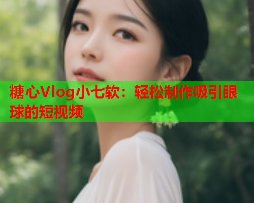 糖心Vlog小七软：轻松制作吸引眼球的短视频