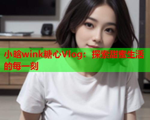 小晗wink糖心Vlog：探索甜蜜生活的每一刻  第2张