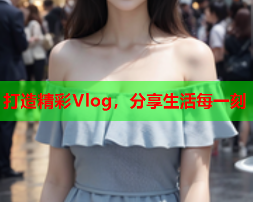 打造精彩Vlog，分享生活每一刻