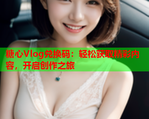 糖心Vlog兑换码：轻松获取精彩内容，开启创作之旅  第2张