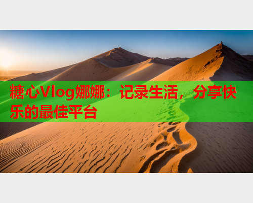 糖心Vlog娜娜：记录生活，分享快乐的最佳平台