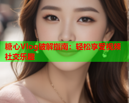 糖心Vlog破解指南：轻松享受视频社交乐趣
