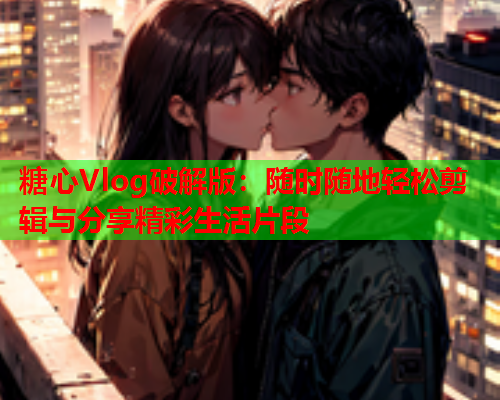 糖心Vlog破解版：随时随地轻松剪辑与分享精彩生活片段