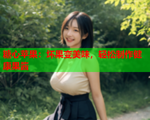 糖心苹果：坏果变美味，轻松制作健康果酱  第2张