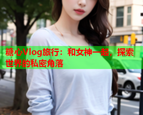 糖心Vlog旅行：和女神一起，探索世界的私密角落