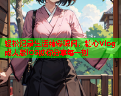 轻松记录生活精彩瞬间，糖心Vlog成人版iOS助你分享每一刻